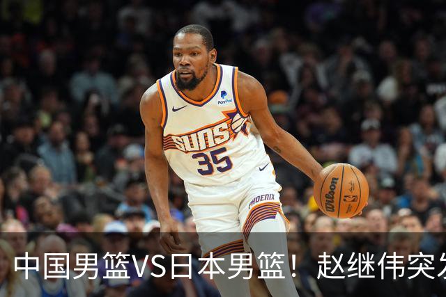 中国男篮VS日本男篮！赵继伟突发伤病，河村勇辉缺席，CCTV5+直播