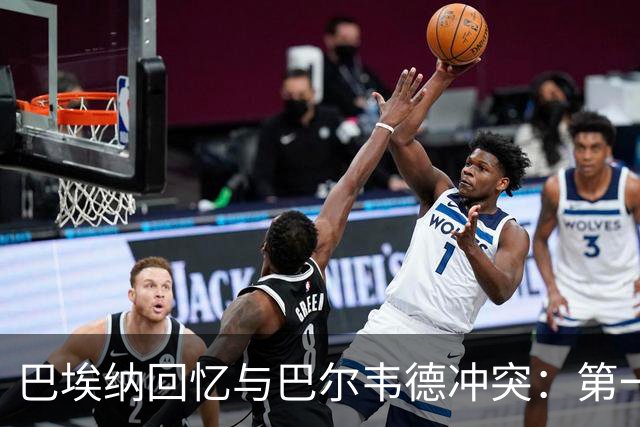 巴埃纳回忆与巴尔韦德冲突：第一次面对如此强烈的憎恨，曾想放弃