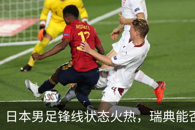 日本男足锋线状态火热，瑞典能否抵挡住劲敌？