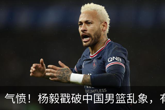 气愤！杨毅戳破中国男篮乱象，有球员装病拒绝国家队，是谁很明朗