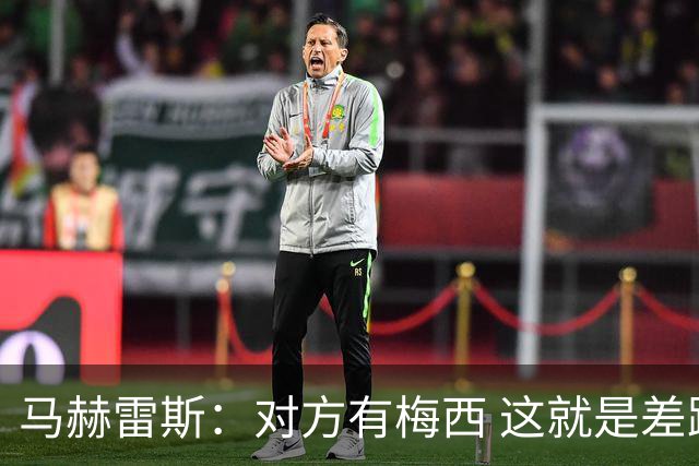 马赫雷斯：对方有梅西 这就是差距，想尽办法要限制他但是没做到